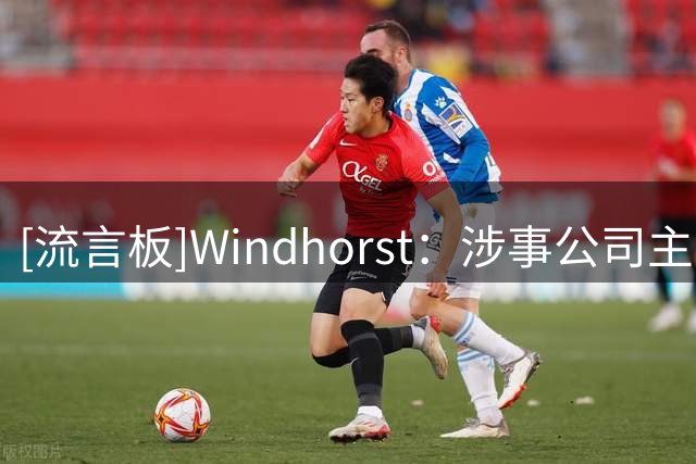 [流言板]Windhorst：涉事公司主动提供信息，因为希望继续与NBA合作